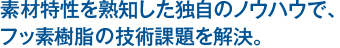 素材特性を熟知した独自のノウハウで、フッ素樹脂の技術課題を解決。